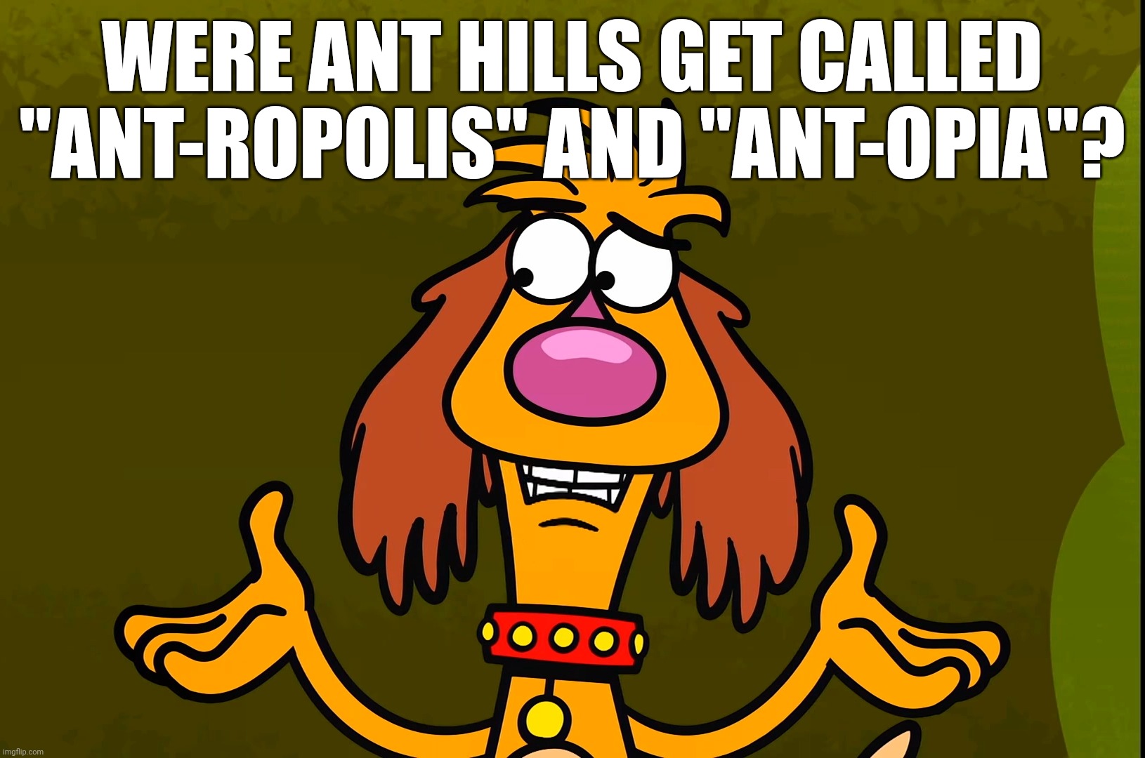 Questionable Hal (Nature Cat) | WERE ANT HILLS GET CALLED "ANT-ROPOLIS" AND "ANT-OPIA"? | image tagged in questionable hal nature cat | made w/ Imgflip meme maker