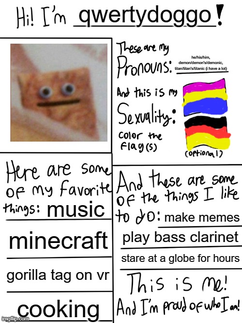 me! | qwertydoggo; he/his/him, demon/demon's/demonic, titan/titan's/titanic (i have a lot); music; make memes; minecraft; play bass clarinet; stare at a globe for hours; gorilla tag on vr; cooking | image tagged in lgbtq stream account profile | made w/ Imgflip meme maker
