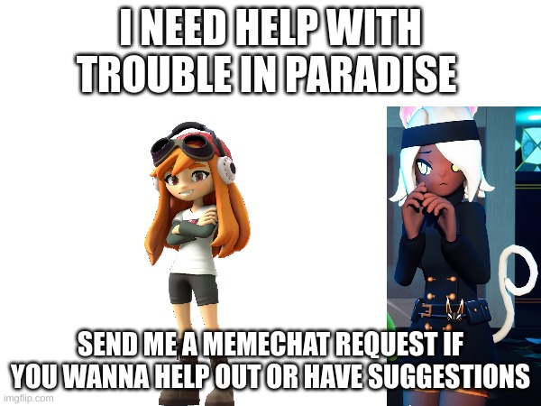 Ill make a post in Glitch_Gameverse and link it below (Sorry for bad quality) | I NEED HELP WITH TROUBLE IN PARADISE; SEND ME A MEMECHAT REQUEST IF YOU WANNA HELP OUT OR HAVE SUGGESTIONS | image tagged in smg4 | made w/ Imgflip meme maker