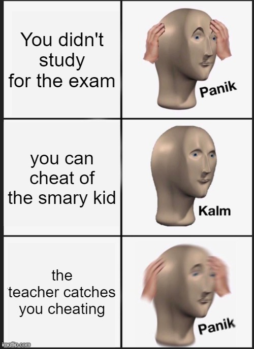 you didn't study for the exam | You didn't study for the exam; you can cheat of the smary kid; the teacher catches you cheating | image tagged in memes,panik kalm panik | made w/ Imgflip meme maker