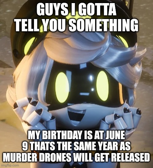 MY BIRTHDAY IS JUNE 9 | GUYS I GOTTA TELL YOU SOMETHING; MY BIRTHDAY IS AT JUNE 9 THATS THE SAME YEAR AS MURDER DRONES WILL GET RELEASED | image tagged in happy n,happy birthday,murder drones | made w/ Imgflip meme maker