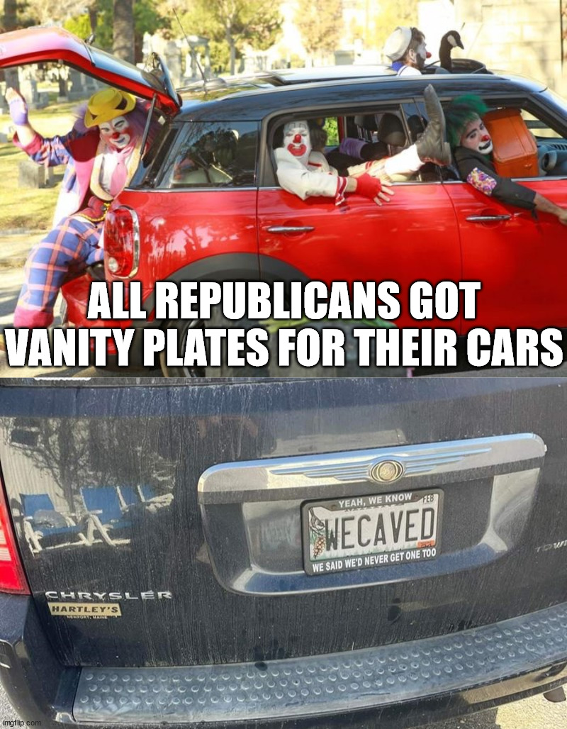 Caving for over 100 years | ALL REPUBLICANS GOT VANITY PLATES FOR THEIR CARS | image tagged in clown car republicans,political meme | made w/ Imgflip meme maker