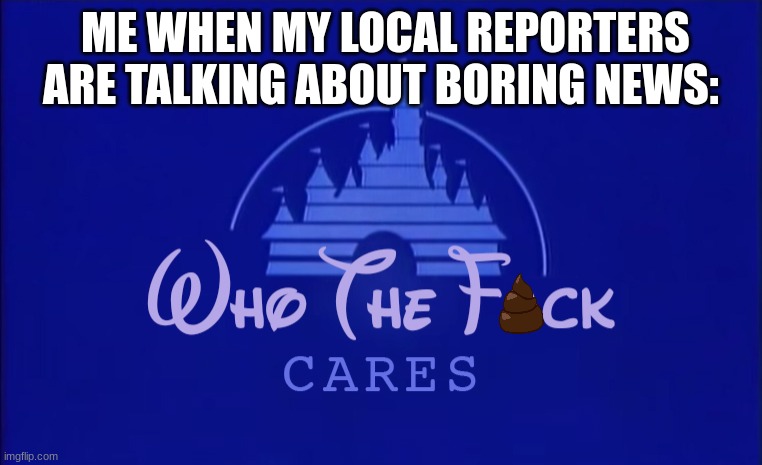 legit | ME WHEN MY LOCAL REPORTERS ARE TALKING ABOUT BORING NEWS: | image tagged in disney who cares,who fucking cares,news,reporter,bruh,journalism | made w/ Imgflip meme maker