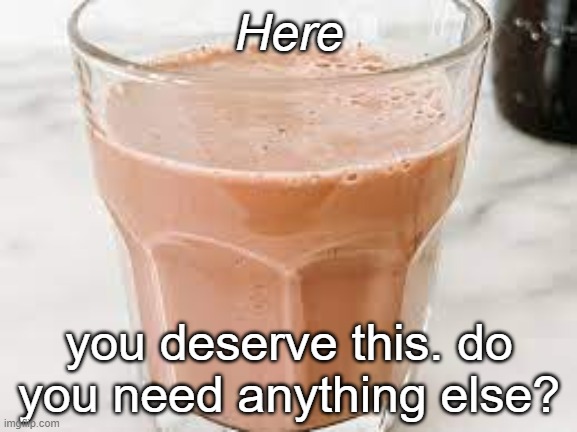 r u ok | Here; you deserve this. do you need anything else? | image tagged in choccy milk | made w/ Imgflip meme maker