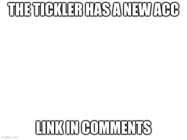 He has a new acc | THE TICKLER HAS A NEW ACC; LINK IN COMMENTS | made w/ Imgflip meme maker