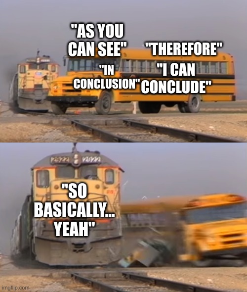 Me writing essay conclusions be like... | "AS YOU CAN SEE"; "THEREFORE"; "I CAN CONCLUDE"; "IN CONCLUSION"; "SO BASICALLY... YEAH" | image tagged in a train hitting a school bus | made w/ Imgflip meme maker