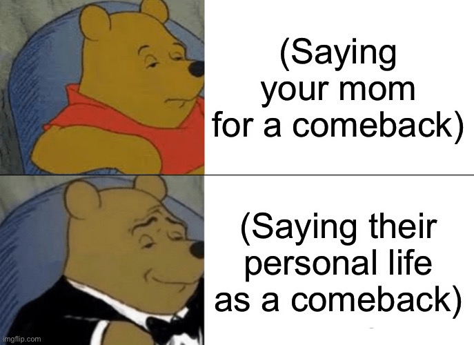 Tuxedo Winnie The Pooh Meme | (Saying your mom for a comeback); (Saying their personal life as a comeback) | image tagged in memes,tuxedo winnie the pooh | made w/ Imgflip meme maker