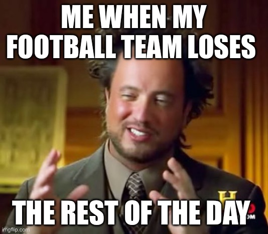 Ancient Aliens | ME WHEN MY FOOTBALL TEAM LOSES; THE REST OF THE DAY | image tagged in memes,ancient aliens | made w/ Imgflip meme maker