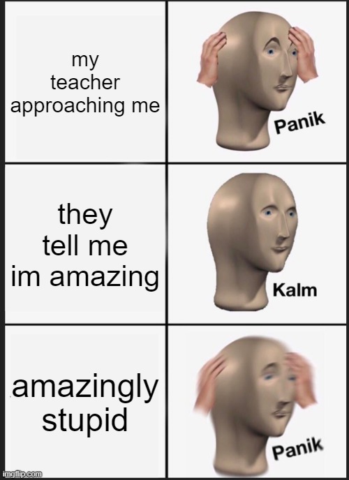 Panik Kalm Panik | my teacher approaching me; they tell me im amazing; amazingly stupid | image tagged in memes,panik kalm panik | made w/ Imgflip meme maker
