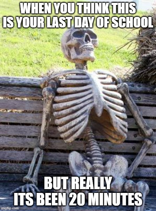 when you think it is your last day | WHEN YOU THINK THIS IS YOUR LAST DAY OF SCHOOL; BUT REALLY ITS BEEN 20 MINUTES | image tagged in memes,waiting skeleton,funny memes,repost | made w/ Imgflip meme maker