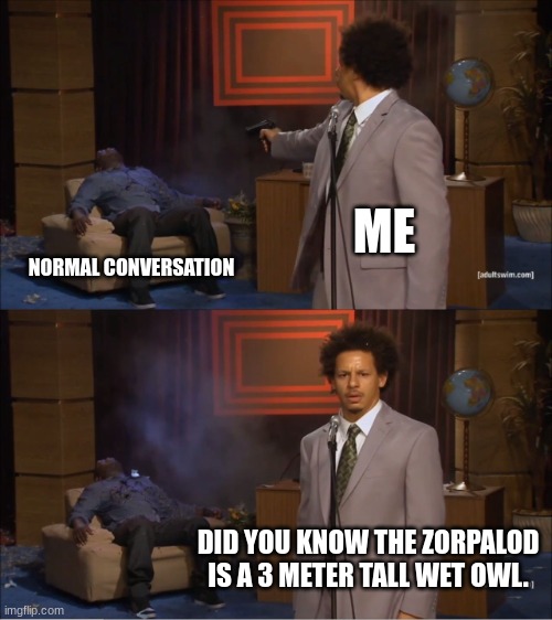 I have a problem. | ME; NORMAL CONVERSATION; DID YOU KNOW THE ZORPALOD IS A 3 METER TALL WET OWL. | image tagged in memes,who killed hannibal | made w/ Imgflip meme maker