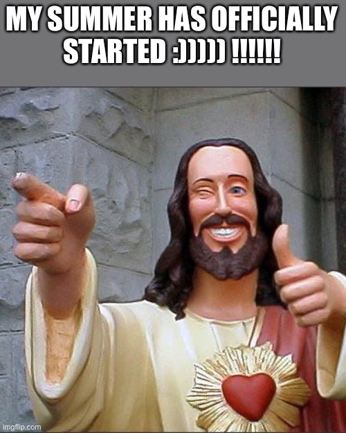 Going into 9th grade :) | MY SUMMER HAS OFFICIALLY STARTED :))))) !!!!!! | image tagged in memes,buddy christ | made w/ Imgflip meme maker