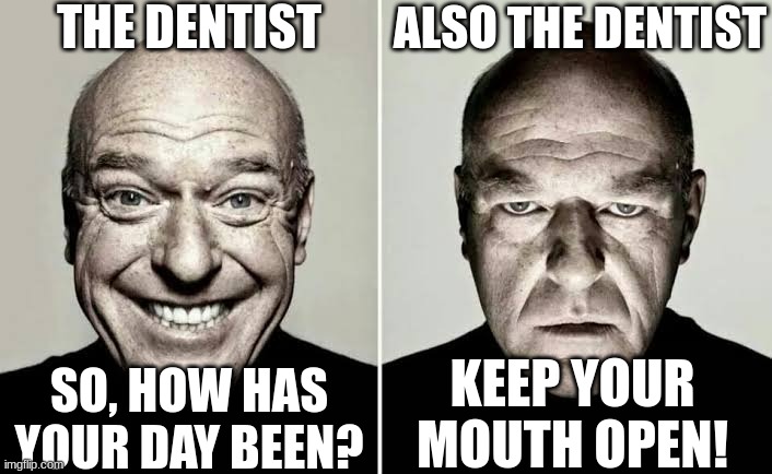 KEEP YOUR MOUTH OPEN | THE DENTIST SO, HOW HAS YOUR DAY BEEN? ALSO THE DENTIST KEEP YOUR MOUTH OPEN! | image tagged in happy vs mad | made w/ Imgflip meme maker