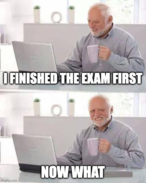 now what | I FINISHED THE EXAM FIRST; NOW WHAT | image tagged in memes,hide the pain harold | made w/ Imgflip meme maker