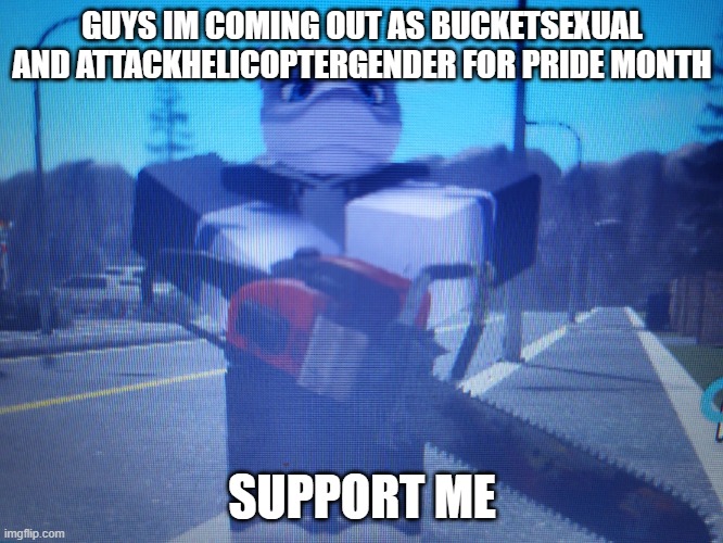 lordreaperus chainsaw | GUYS IM COMING OUT AS BUCKETSEXUAL AND ATTACKHELICOPTERGENDER FOR PRIDE MONTH; SUPPORT ME | image tagged in lordreaperus chainsaw | made w/ Imgflip meme maker