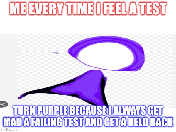Failed test | ME EVERY TIME I FEEL A TEST; TURN PURPLE BECAUSE I ALWAYS GET MAD A FAILING TEST AND GET A HELD BACK | image tagged in sadness | made w/ Imgflip meme maker