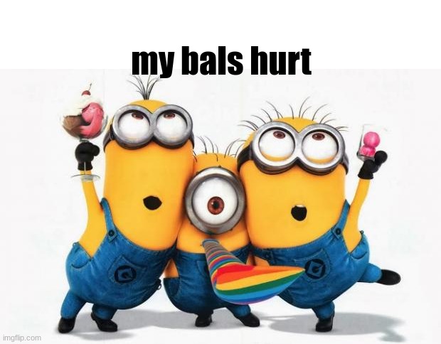 ugly meme #4 | my bals hurt | image tagged in minions yay,ugly,meme | made w/ Imgflip meme maker
