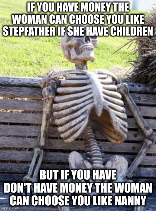nanny | IF YOU HAVE MONEY THE WOMAN CAN CHOOSE YOU LIKE STEPFATHER IF SHE HAVE CHILDREN; BUT IF YOU HAVE DON'T HAVE MONEY THE WOMAN CAN CHOOSE YOU LIKE NANNY | image tagged in memes,waiting skeleton | made w/ Imgflip meme maker