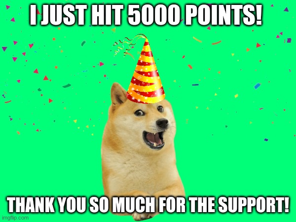 5000 points!!! | I JUST HIT 5000 POINTS! THANK YOU SO MUCH FOR THE SUPPORT! | image tagged in 5000points | made w/ Imgflip meme maker