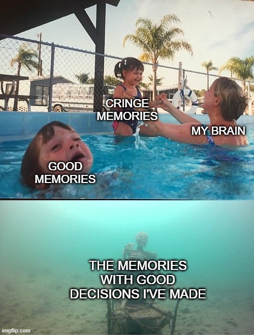 Mother Ignoring Kid Drowning In A Pool | CRINGE MEMORIES; MY BRAIN; GOOD MEMORIES; THE MEMORIES WITH GOOD DECISIONS I'VE MADE | image tagged in mother ignoring kid drowning in a pool,cringe,relatable,memories,bad decision | made w/ Imgflip meme maker