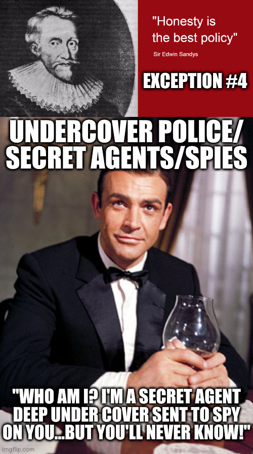 Pretty sure NOT lying is a capital offense in that situation | EXCEPTION #4; UNDERCOVER POLICE/ SECRET AGENTS/SPIES; "WHO AM I? I'M A SECRET AGENT
DEEP UNDER COVER SENT TO SPY
ON YOU...BUT YOU'LL NEVER KNOW!" | image tagged in james bond | made w/ Imgflip meme maker