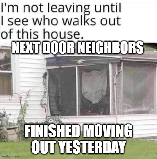 True Story | NEXT DOOR NEIGHBORS; FINISHED MOVING OUT YESTERDAY | image tagged in next door neighbors | made w/ Imgflip meme maker