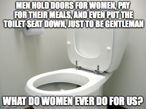 MEN HOLD DOORS FOR WOMEN, PAY FOR THEIR MEALS, AND EVEN PUT THE TOILET SEAT DOWN, JUST TO BE GENTLEMAN WHAT DO WOMEN EVER DO FOR US? | made w/ Imgflip meme maker