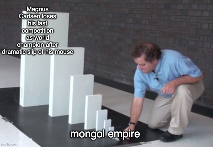 explanation in comments | Magnus Carlsen loses his last competition as world champion after dramatic slip of his mouse; mongol empire | image tagged in domino effect | made w/ Imgflip meme maker