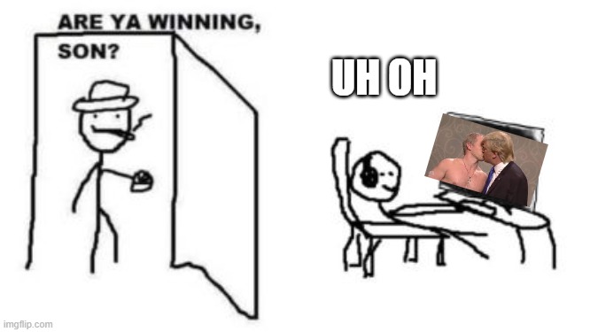 Are ya winning, son? | UH OH | image tagged in are ya winning son | made w/ Imgflip meme maker