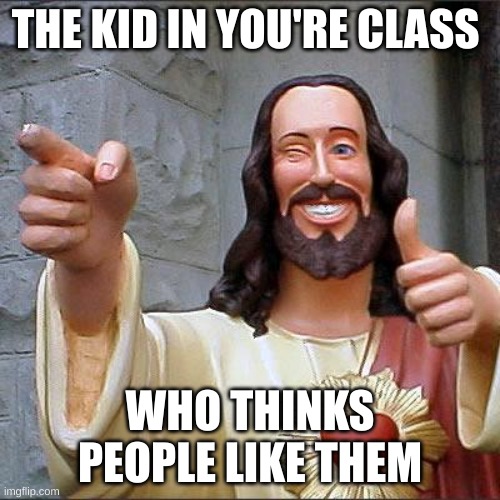 Buddy Christ | THE KID IN YOU'RE CLASS; WHO THINKS PEOPLE LIKE THEM | image tagged in memes,buddy christ | made w/ Imgflip meme maker