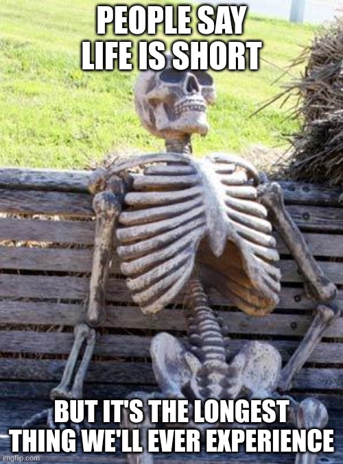 Shower Thoughts (#2) | PEOPLE SAY LIFE IS SHORT; BUT IT'S THE LONGEST THING WE'LL EVER EXPERIENCE | image tagged in memes,waiting skeleton | made w/ Imgflip meme maker