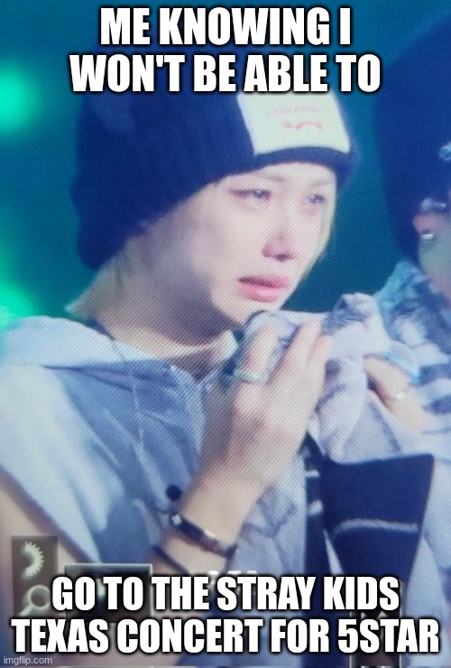5STAR | ME KNOWING I WON'T BE ABLE TO; GO TO THE STRAY KIDS TEXAS CONCERT FOR 5STAR | image tagged in felix,skz | made w/ Imgflip meme maker