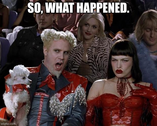 Mugatu So Hot Right Now Meme | SO, WHAT HAPPENED. | image tagged in memes,mugatu so hot right now | made w/ Imgflip meme maker