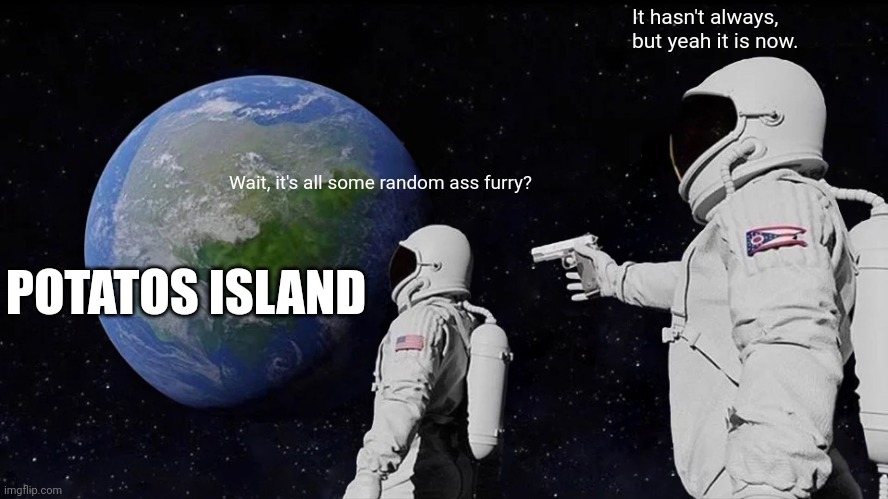 Always Has Been Meme | It hasn't always, but yeah it is now. Wait, it's all some random ass furry? POTATOS ISLAND | image tagged in memes,always has been | made w/ Imgflip meme maker