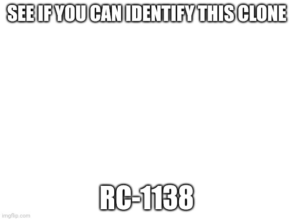 SEE IF YOU CAN IDENTIFY THIS CLONE; RC-1138 | made w/ Imgflip meme maker