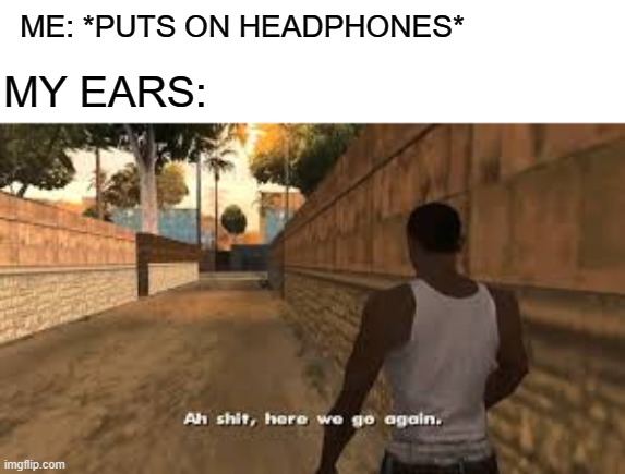 god my memes are getting more unfunny by every minute... | ME: *PUTS ON HEADPHONES*; MY EARS: | image tagged in ah shit here we go again,gta,headphones,music,memes | made w/ Imgflip meme maker