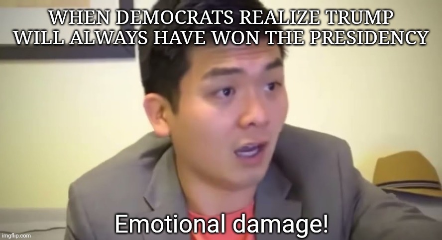 Emotional damage | WHEN DEMOCRATS REALIZE TRUMP WILL ALWAYS HAVE WON THE PRESIDENCY | image tagged in emotional damage | made w/ Imgflip meme maker