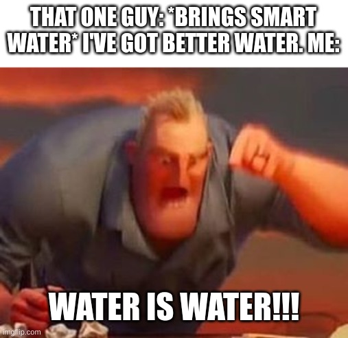 pls stop buying smart water or any | THAT ONE GUY: *BRINGS SMART WATER* I'VE GOT BETTER WATER. ME:; WATER IS WATER!!! | image tagged in mr incredible mad | made w/ Imgflip meme maker