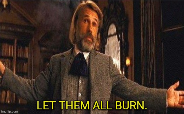 I couldn't resist | LET THEM ALL BURN. | image tagged in i couldn't resist | made w/ Imgflip meme maker