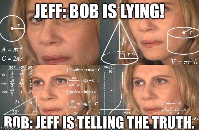… | JEFF: BOB IS LYING! BOB: JEFF IS TELLING THE TRUTH. | image tagged in calculating meme,think about it | made w/ Imgflip meme maker