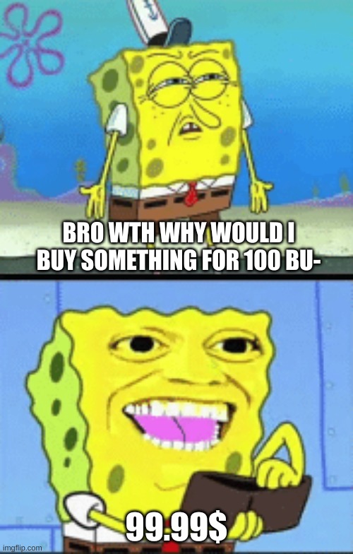 Spongebob money | BRO WTH WHY WOULD I BUY SOMETHING FOR 100 BU-; 99.99$ | image tagged in spongebob money | made w/ Imgflip meme maker