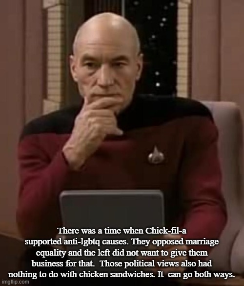 picard thinking | There was a time when Chick-fil-a supported anti-lgbtq causes. They opposed marriage equality and the left did not want to give them busines | image tagged in picard thinking | made w/ Imgflip meme maker