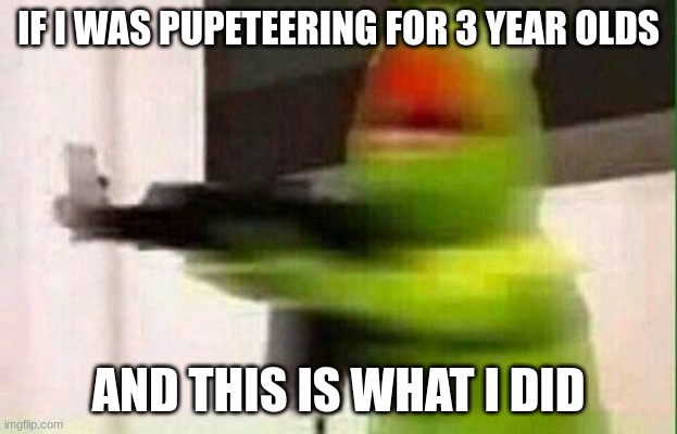 Kermit Gun | IF I WAS PUPETEERING FOR 3 YEAR OLDS; AND THIS IS WHAT I DID | image tagged in kermit gun | made w/ Imgflip meme maker