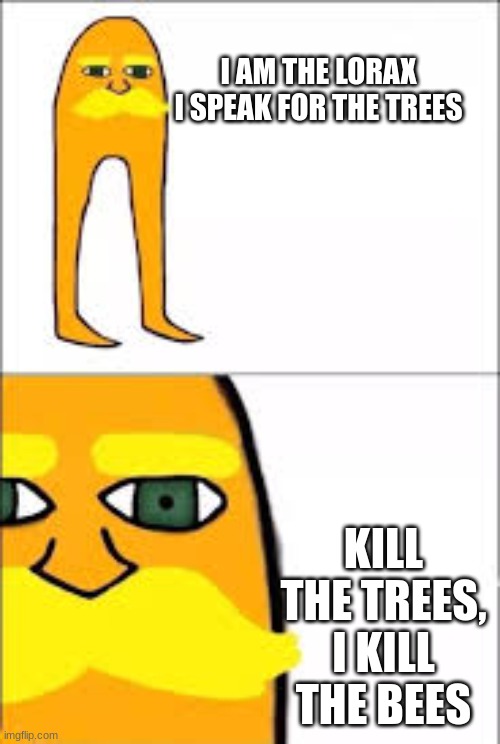 :) | I AM THE LORAX I SPEAK FOR THE TREES; KILL THE TREES, I KILL THE BEES | image tagged in lorax format | made w/ Imgflip meme maker