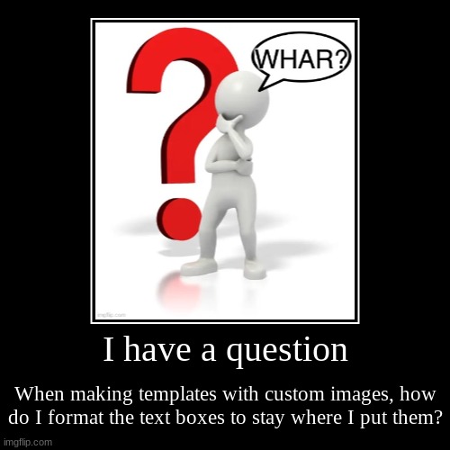 I honestly do not know how to | I have a question | When making templates with custom images, how do I format the text boxes to stay where I put them? | image tagged in funny,demotivationals,how to,please help me,help,questions | made w/ Imgflip demotivational maker