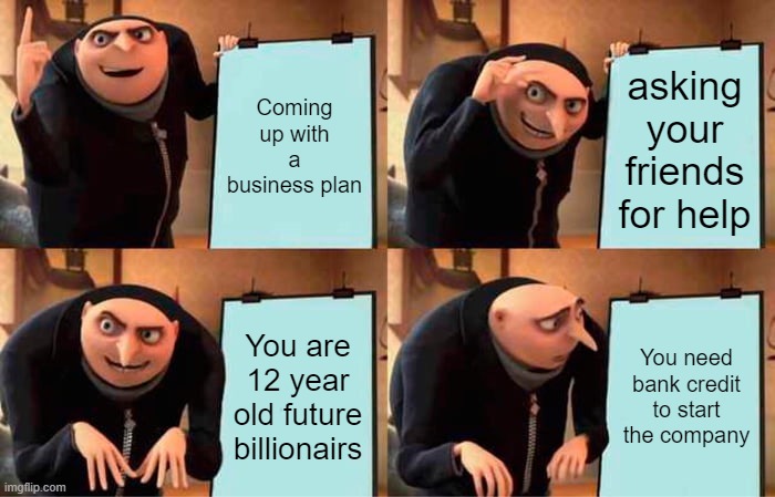 Gru's Plan Meme | Coming up with a business plan; asking your friends for help; You are 12 year old future billionairs; You need bank credit to start the company | image tagged in memes,gru's plan | made w/ Imgflip meme maker