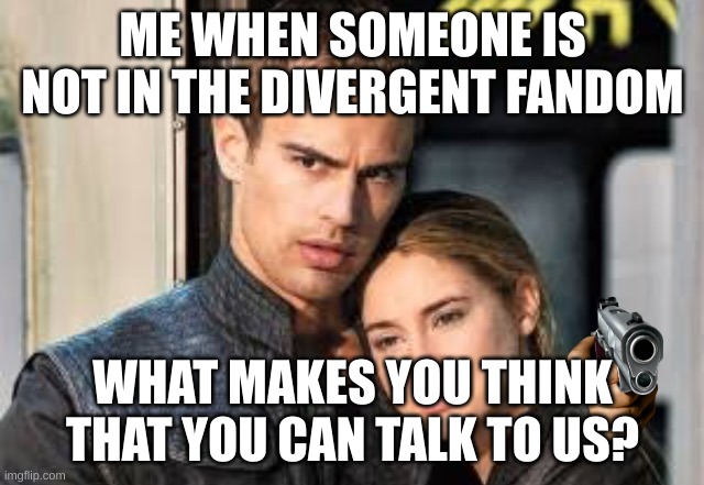 life be like in a fandom | ME WHEN SOMEONE IS NOT IN THE DIVERGENT FANDOM; WHAT MAKES YOU THINK THAT YOU CAN TALK TO US? | image tagged in divergent | made w/ Imgflip meme maker