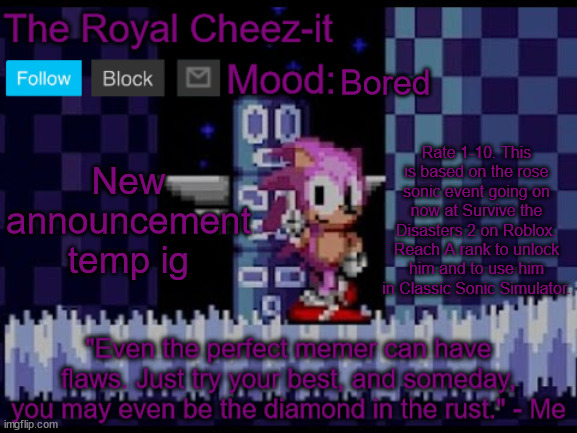 The-Royal-Cheez Rose Sonic Announcement | Bored; Rate 1-10. This is based on the rose sonic event going on now at Survive the Disasters 2 on Roblox. Reach A rank to unlock him and to use him in Classic Sonic Simulator. New announcement temp ig | image tagged in the-royal-cheez rose sonic announcement | made w/ Imgflip meme maker