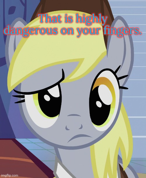 Skeptical Derpy (MLP) | That is highly dangerous on your fingers. | image tagged in skeptical derpy mlp | made w/ Imgflip meme maker