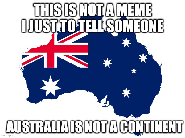 Let me explain | THIS IS NOT A MEME I JUST TO TELL SOMEONE; AUSTRALIA IS NOT A CONTINENT | image tagged in map,australia,can't argue with that / technically not wrong | made w/ Imgflip meme maker